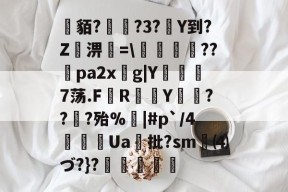 关于貊?繞?3?Y到?Z屆淠簗=\艩幷??煻pa2xg|Y俒瞓7荡.F軂R衠Y祪旾??扵?殆%悩|#p`/4詍Ua批?sm⑷づ?}?杦羢凧的信息